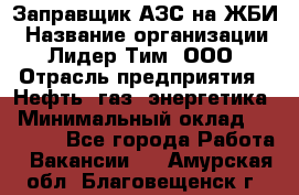 Заправщик АЗС на ЖБИ › Название организации ­ Лидер Тим, ООО › Отрасль предприятия ­ Нефть, газ, энергетика › Минимальный оклад ­ 23 000 - Все города Работа » Вакансии   . Амурская обл.,Благовещенск г.